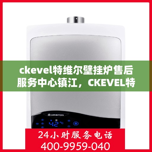 ckevel特维尔壁挂炉售后服务中心镇江，CKEVEL特维尔壁挂炉镇江售后服务中心，专业维修与贴心服务