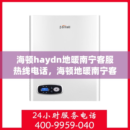 海顿haydn地暖南宁客服热线电话，海顿地暖南宁客服热线电话详解