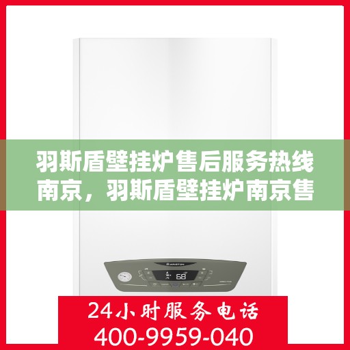 羽斯盾壁挂炉售后服务热线南京，羽斯盾壁挂炉南京售后服务热线及支持体系介绍