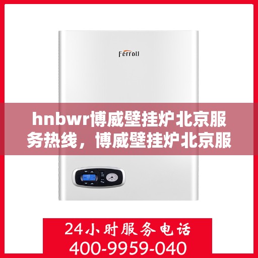 hnbwr博威壁挂炉北京服务热线，博威壁挂炉北京服务热线，专业团队为您提供全方位解决方案
