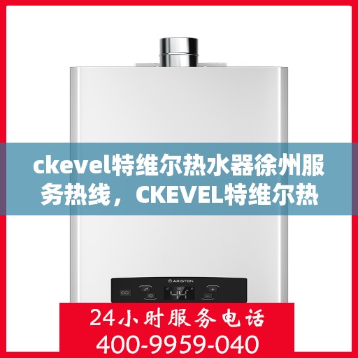 ckevel特维尔热水器徐州服务热线，CKEVEL特维尔热水器徐州服务热线，专业品质，贴心服务