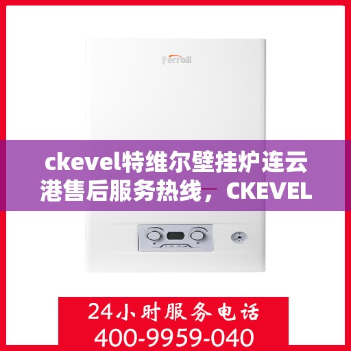 ckevel特维尔壁挂炉连云港售后服务热线，CKEVEL特维尔壁挂炉连云港专业售后服务热线，贴心关怀，温暖您的生活