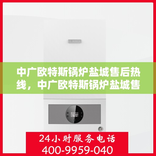 中广欧特斯锅炉盐城售后热线，中广欧特斯锅炉盐城售后服务热线，专业解决您的锅炉问题