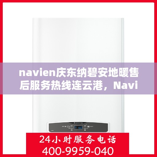navien庆东纳碧安地暖售后服务热线连云港，Navien庆东纳碧安地暖连云港售后服务热线及支持服务详解