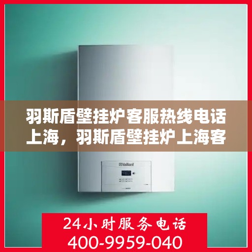 羽斯盾壁挂炉客服热线电话上海，羽斯盾壁挂炉上海客服热线电话