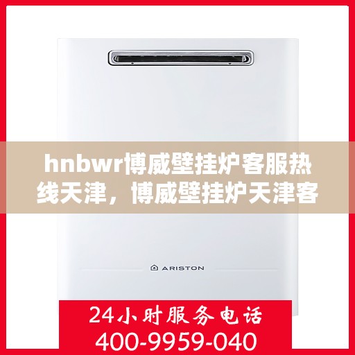 hnbwr博威壁挂炉客服热线天津，博威壁挂炉天津客服热线，专业解答，温暖您的生活