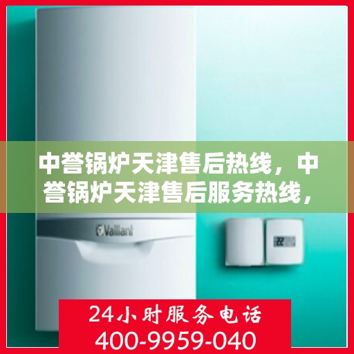中誉锅炉天津售后热线，中誉锅炉天津售后服务热线，专业解决您的锅炉问题