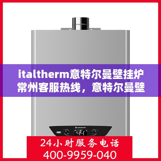 italtherm意特尔曼壁挂炉常州客服热线，意特尔曼壁挂炉常州客服热线，专业支持与解决方案一站式服务