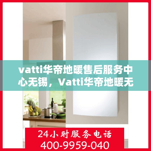 vatti华帝地暖售后服务中心无锡，Vatti华帝地暖无锡售后服务中心，专业维修，贴心服务