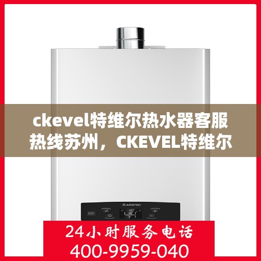 ckevel特维尔热水器客服热线苏州，CKEVEL特维尔热水器苏州客服热线详解