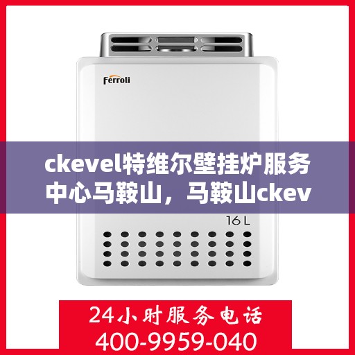 ckevel特维尔壁挂炉服务中心马鞍山，马鞍山ckevel特维尔壁挂炉专业服务中心，专注品质，温暖您的家