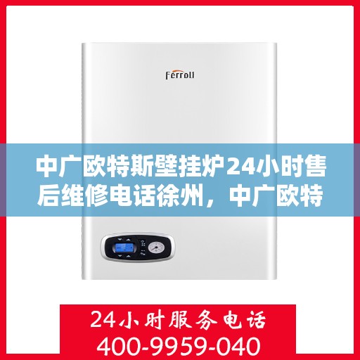 中广欧特斯壁挂炉24小时售后维修电话徐州，中广欧特斯壁挂炉徐州售后维修热线全天候服务，专业解决您的壁挂炉问题