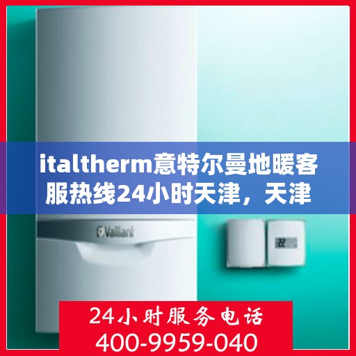 italtherm意特尔曼地暖客服热线24小时天津，天津地区全天候服务，ITALTHERM意特尔曼地暖客服热线24小时不打烊