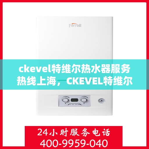 ckevel特维尔热水器服务热线上海，CKEVEL特维尔热水器上海服务热线详解