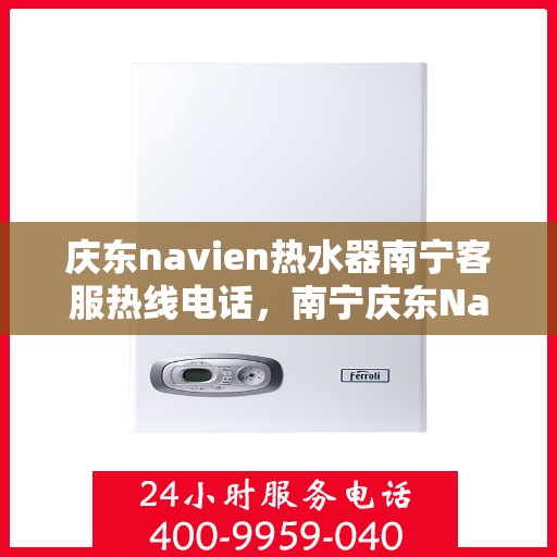 庆东navien热水器南宁客服热线电话，南宁庆东Navien热水器客服热线电话全攻略