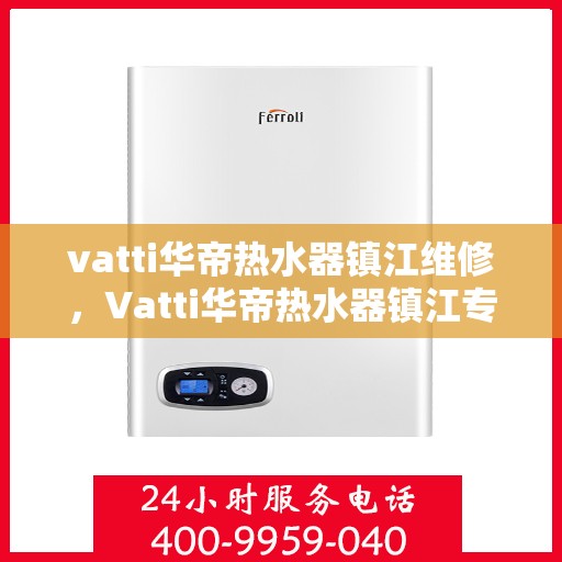 vatti华帝热水器镇江维修，Vatti华帝热水器镇江专业维修服务
