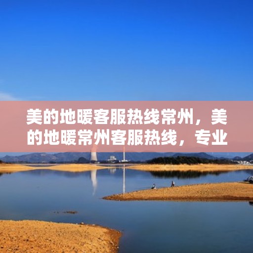 美的地暖客服热线常州，美的地暖常州客服热线，专业解答，温暖您的每一个冬天