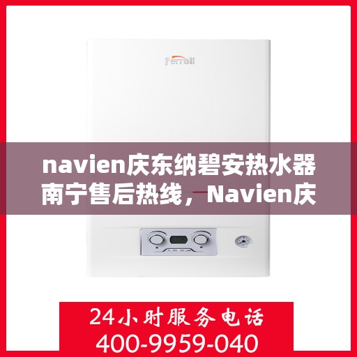 navien庆东纳碧安热水器南宁售后热线，Navien庆东纳碧安热水器南宁售后服务中心热线及维修服务指南