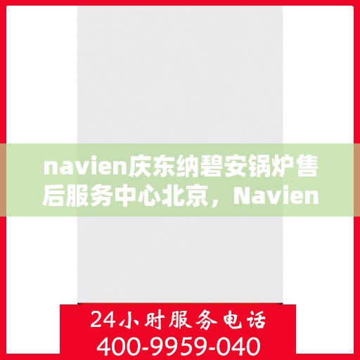 navien庆东纳碧安锅炉售后服务中心北京，Navien庆东纳碧安锅炉北京售后服务中心，专业维修与贴心服务