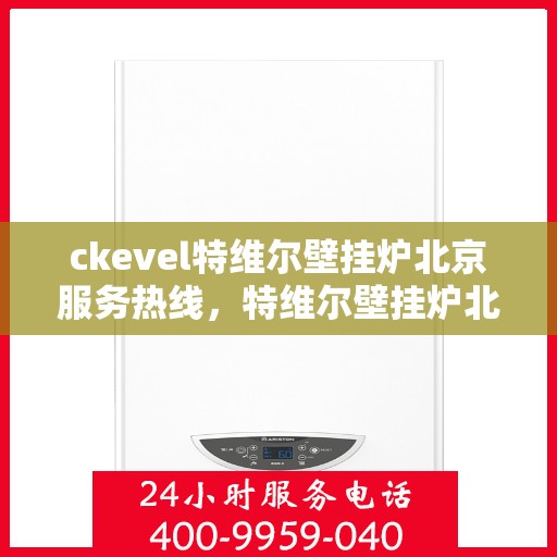 ckevel特维尔壁挂炉北京服务热线，特维尔壁挂炉北京服务热线，专业品质，暖心服务