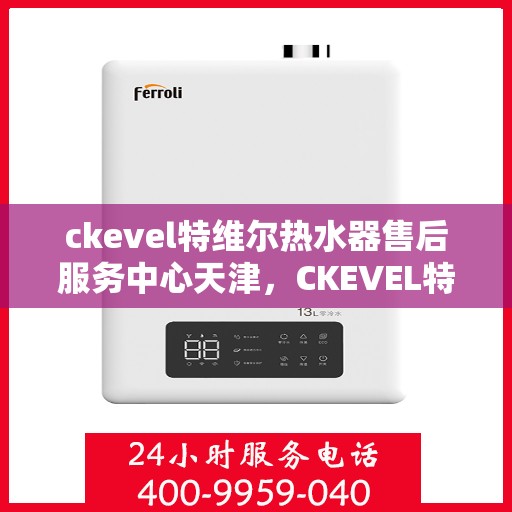 ckevel特维尔热水器售后服务中心天津，CKEVEL特维尔热水器天津售后服务中心，专业维修，贴心服务