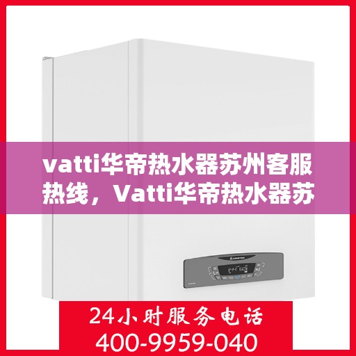 vatti华帝热水器苏州客服热线，Vatti华帝热水器苏州客服热线，专业解答，贴心服务