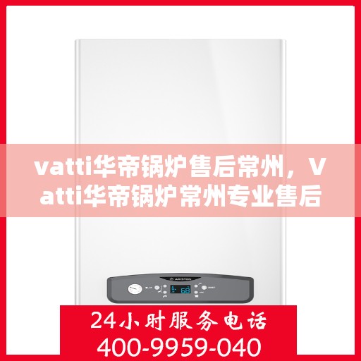 vatti华帝锅炉售后常州，Vatti华帝锅炉常州专业售后服务指南