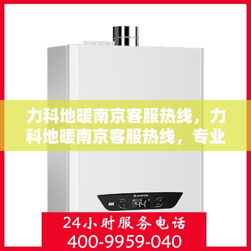 力科地暖南京客服热线，力科地暖南京客服热线，专业解答，温暖您的每一个冬天
