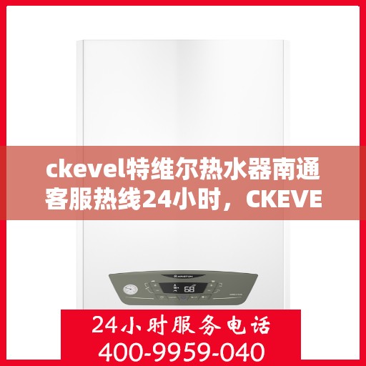 ckevel特维尔热水器南通客服热线24小时，CKEVEL特维尔热水器南通全天候客服热线，贴心服务不打烊
