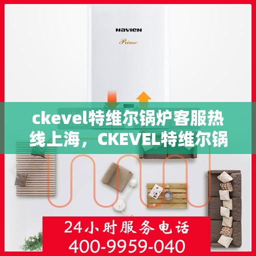 ckevel特维尔锅炉客服热线上海，CKEVEL特维尔锅炉上海客服热线，专业解答，贴心服务