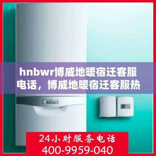 hnbwr博威地暖宿迁客服电话，博威地暖宿迁客服热线及联系方式