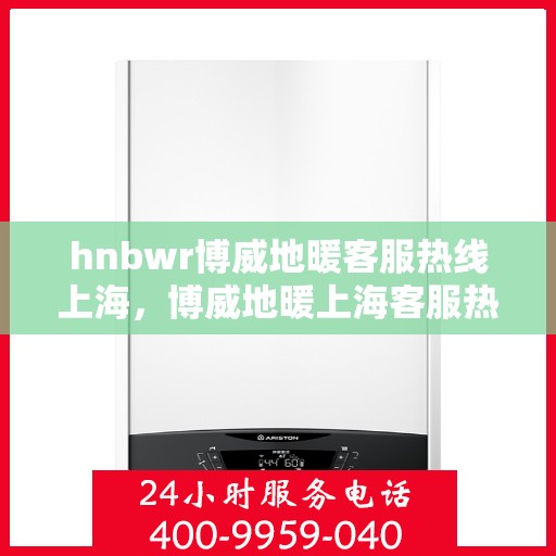 hnbwr博威地暖客服热线上海，博威地暖上海客服热线，专业解答，温暖您的生活