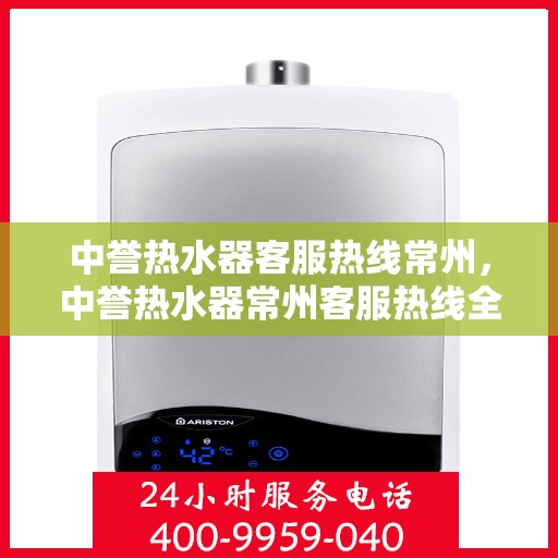 中誉热水器客服热线常州，中誉热水器常州客服热线全面解答，温暖您的每一个疑问