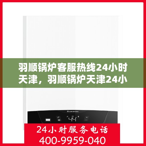 羽顺锅炉客服热线24小时天津，羽顺锅炉天津24小时客服热线，全天候为您服务