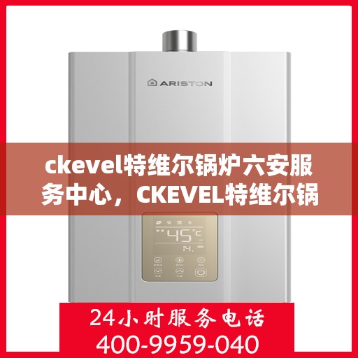 ckevel特维尔锅炉六安服务中心，CKEVEL特维尔锅炉六安专业服务中心，高效服务，品质保障