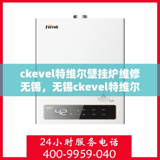 ckevel特维尔壁挂炉维修无锡，无锡ckevel特维尔壁挂炉专业维修服务