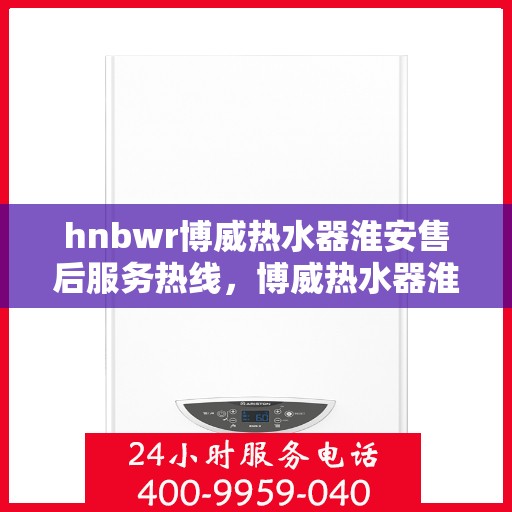 hnbwr博威热水器淮安售后服务热线，博威热水器淮安售后服务热线，专业团队为您提供贴心服务