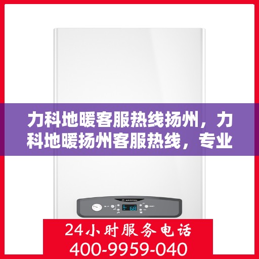 力科地暖客服热线扬州，力科地暖扬州客服热线，专业解答，温暖您的每一个冬天