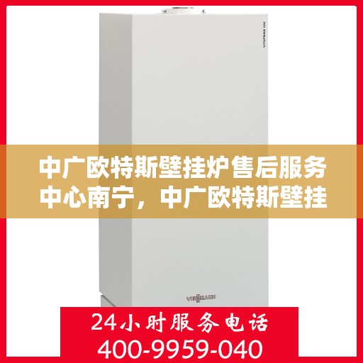中广欧特斯壁挂炉售后服务中心南宁，中广欧特斯壁挂炉南宁售后服务中心，专业维修，贴心服务