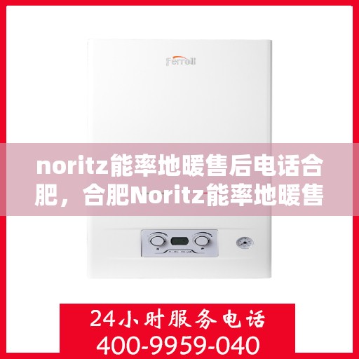 noritz能率地暖售后电话合肥，合肥Noritz能率地暖售后服务热线及电话详解