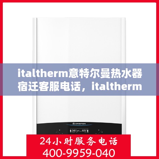 italtherm意特尔曼热水器宿迁客服电话，italtherm意特尔曼热水器宿迁客服热线及咨询指南