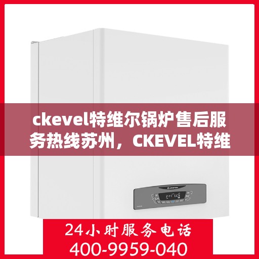 ckevel特维尔锅炉售后服务热线苏州，CKEVEL特维尔锅炉苏州售后服务热线详解