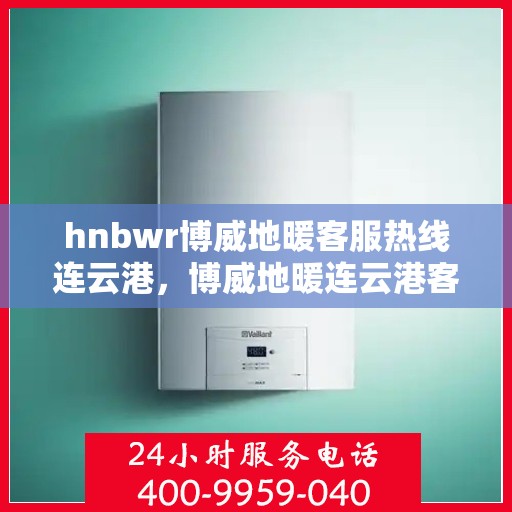 hnbwr博威地暖客服热线连云港，博威地暖连云港客服热线，专业解答，温暖您的每一个冬天
