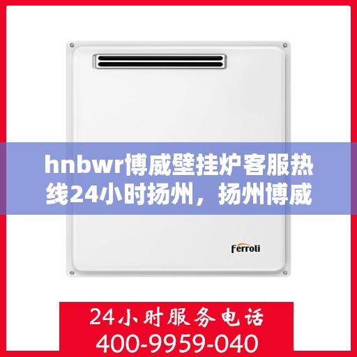 hnbwr博威壁挂炉客服热线24小时扬州，扬州博威壁挂炉全天候客服热线，贴心服务24小时不打烊