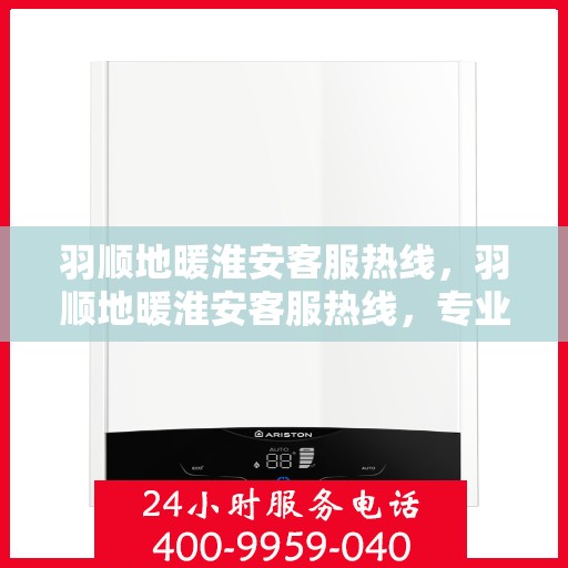 羽顺地暖淮安客服热线，羽顺地暖淮安客服热线，专业解答，温暖您的每一个冬天