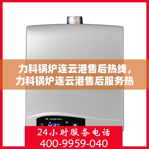 力科锅炉连云港售后热线，力科锅炉连云港售后服务热线，专业解决您的锅炉问题