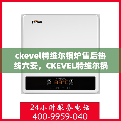 ckevel特维尔锅炉售后热线六安，CKEVEL特维尔锅炉六安售后热线及服务一览