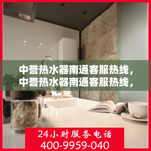中誉热水器南通客服热线，中誉热水器南通客服热线，专业解答，温暖您的生活