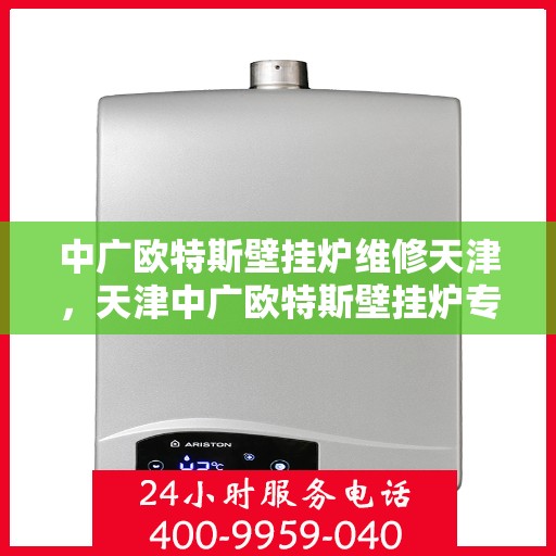 中广欧特斯壁挂炉维修天津，天津中广欧特斯壁挂炉专业维修服务