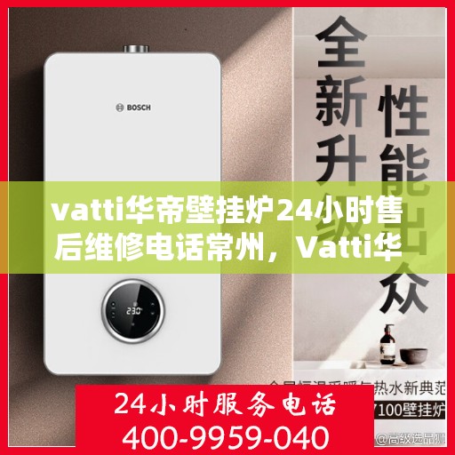 vatti华帝壁挂炉24小时售后维修电话常州，Vatti华帝壁挂炉常州售后维修热线全天候服务，专业保障您的温暖生活